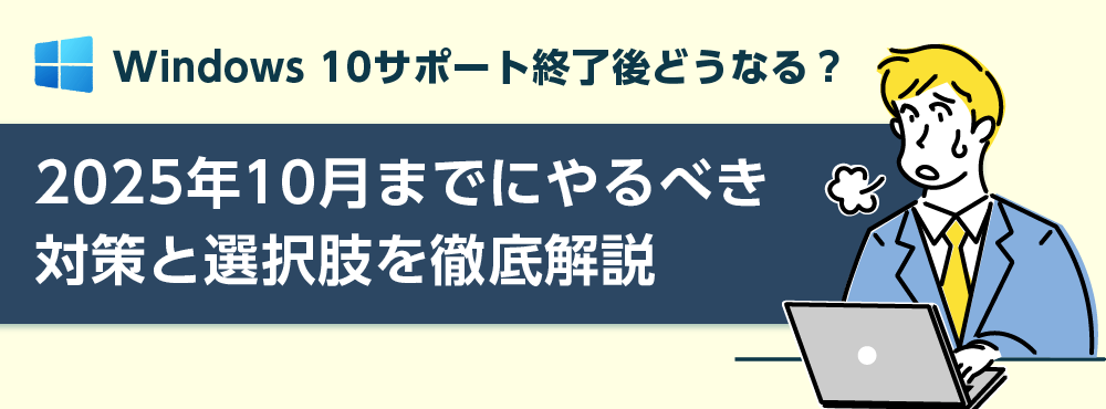 Windows 10サポート終了後どうなる?2025年10月までにやるべき対策と選択肢を徹底解説
